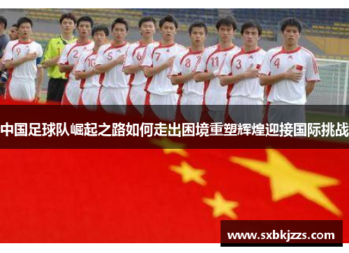 中国足球队崛起之路如何走出困境重塑辉煌迎接国际挑战