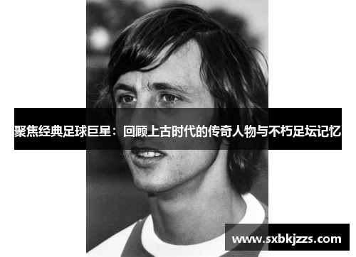 聚焦经典足球巨星：回顾上古时代的传奇人物与不朽足坛记忆