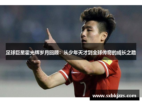 足球巨星霍光辉岁月回顾：从少年天才到全球传奇的成长之路