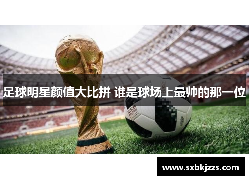 足球明星颜值大比拼 谁是球场上最帅的那一位
