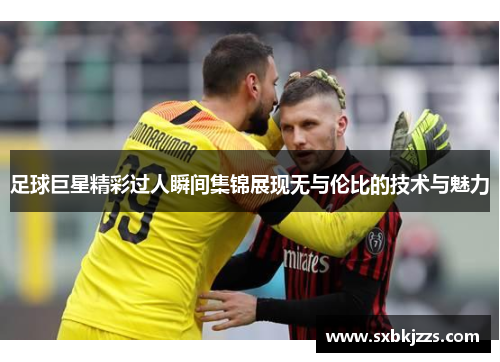 足球巨星精彩过人瞬间集锦展现无与伦比的技术与魅力