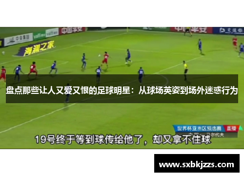 盘点那些让人又爱又恨的足球明星：从球场英姿到场外迷惑行为