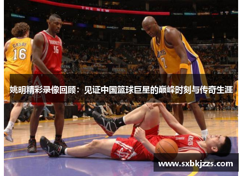 姚明精彩录像回顾：见证中国篮球巨星的巅峰时刻与传奇生涯