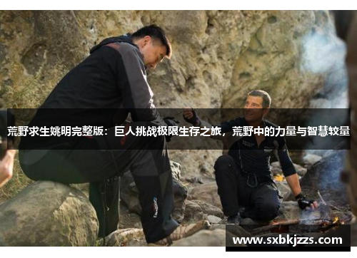 荒野求生姚明完整版：巨人挑战极限生存之旅，荒野中的力量与智慧较量
