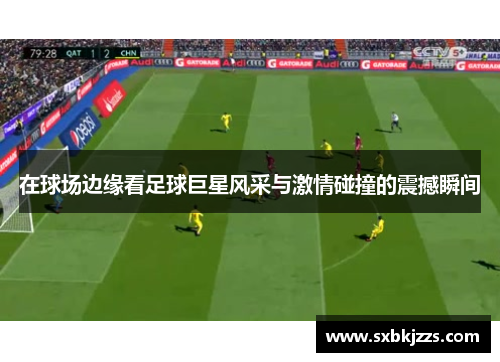 在球场边缘看足球巨星风采与激情碰撞的震撼瞬间