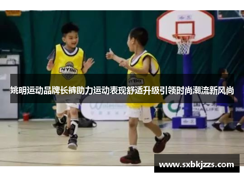姚明运动品牌长裤助力运动表现舒适升级引领时尚潮流新风尚