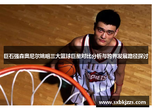 巨石强森奥尼尔姚明三大篮球巨星对比分析与跨界发展路径探讨