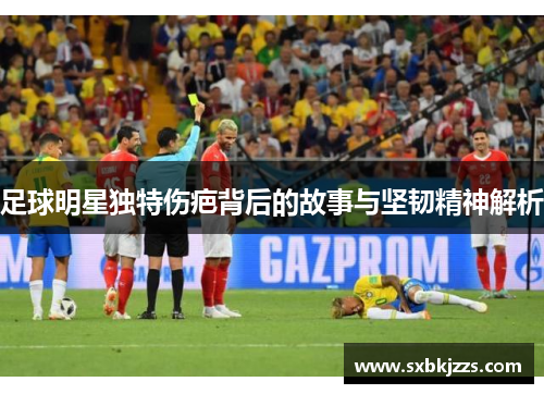 足球明星独特伤疤背后的故事与坚韧精神解析