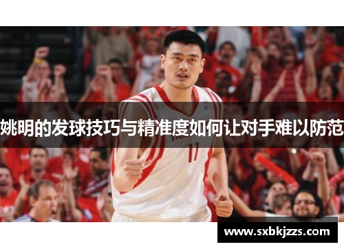 姚明的发球技巧与精准度如何让对手难以防范