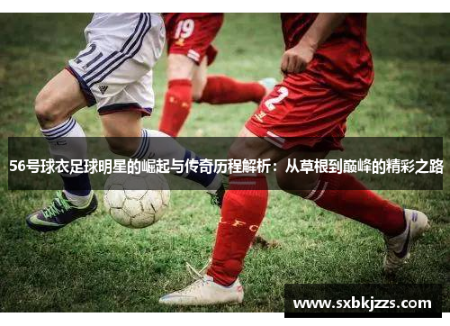 56号球衣足球明星的崛起与传奇历程解析：从草根到巅峰的精彩之路