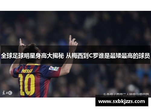 全球足球明星身高大揭秘 从梅西到C罗谁是最矮最高的球员