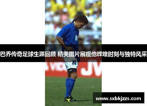 巴乔传奇足球生涯回顾 精美图片展现他辉煌时刻与独特风采