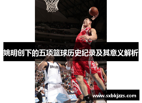 姚明创下的五项篮球历史纪录及其意义解析