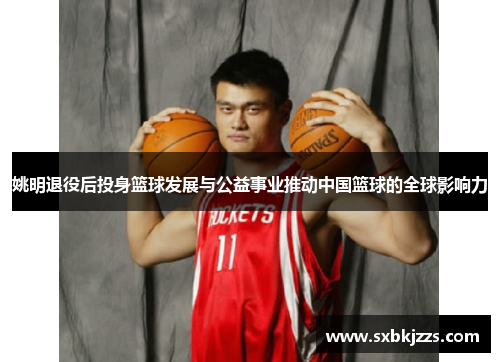 姚明退役后投身篮球发展与公益事业推动中国篮球的全球影响力