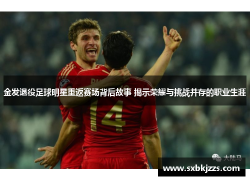金发退役足球明星重返赛场背后故事 揭示荣耀与挑战并存的职业生涯