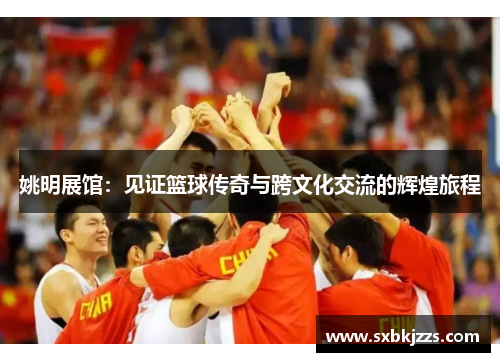 姚明展馆：见证篮球传奇与跨文化交流的辉煌旅程