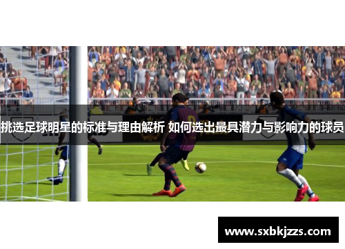 挑选足球明星的标准与理由解析 如何选出最具潜力与影响力的球员