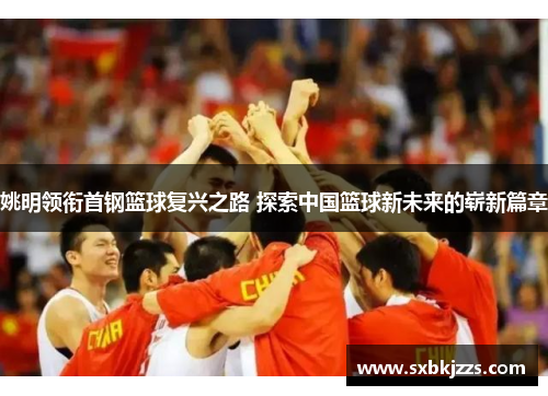 姚明领衔首钢篮球复兴之路 探索中国篮球新未来的崭新篇章