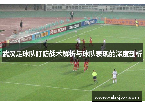 武汉足球队盯防战术解析与球队表现的深度剖析