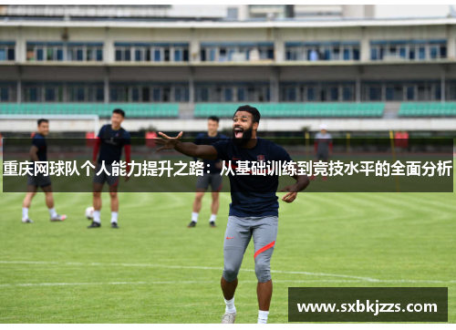 重庆网球队个人能力提升之路：从基础训练到竞技水平的全面分析