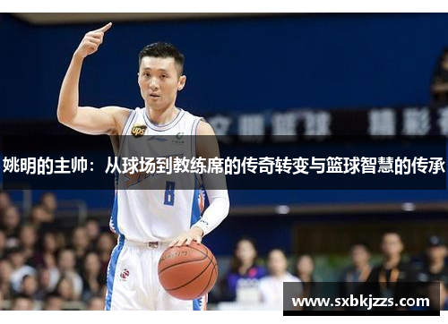 姚明的主帅：从球场到教练席的传奇转变与篮球智慧的传承