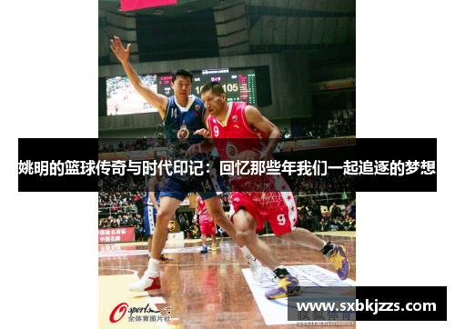 姚明的篮球传奇与时代印记：回忆那些年我们一起追逐的梦想