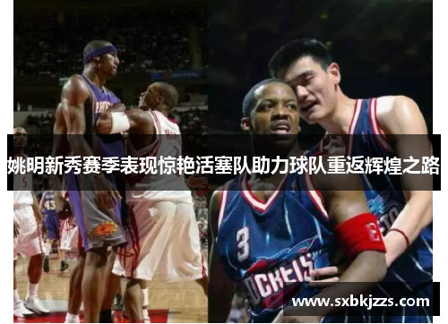 姚明新秀赛季表现惊艳活塞队助力球队重返辉煌之路