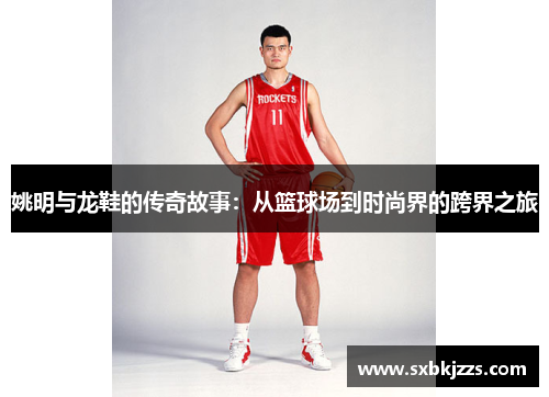 姚明与龙鞋的传奇故事：从篮球场到时尚界的跨界之旅