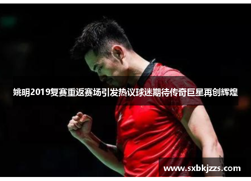 姚明2019复赛重返赛场引发热议球迷期待传奇巨星再创辉煌