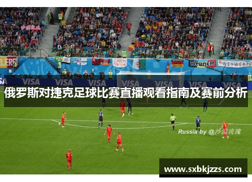 俄罗斯对捷克足球比赛直播观看指南及赛前分析