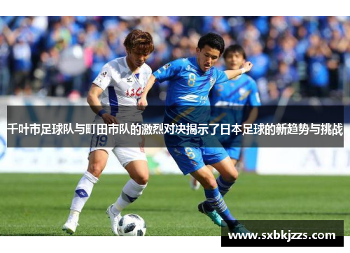 千叶市足球队与町田市队的激烈对决揭示了日本足球的新趋势与挑战