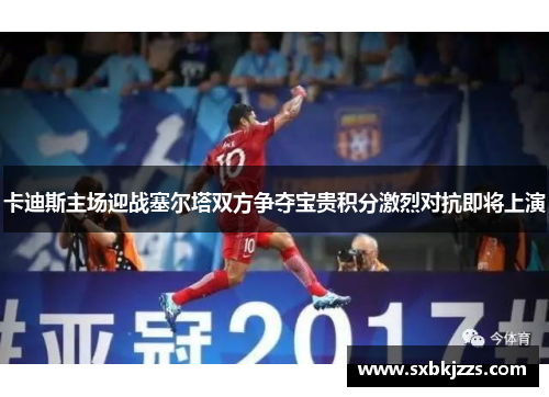 卡迪斯主场迎战塞尔塔双方争夺宝贵积分激烈对抗即将上演