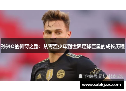 孙兴O的传奇之路：从青涩少年到世界足球巨星的成长历程