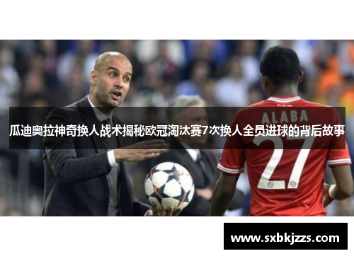 瓜迪奥拉神奇换人战术揭秘欧冠淘汰赛7次换人全员进球的背后故事