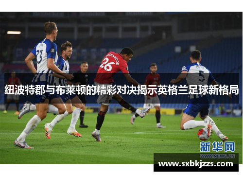 纽波特郡与布莱顿的精彩对决揭示英格兰足球新格局