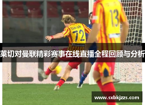 莱切对曼联精彩赛事在线直播全程回顾与分析