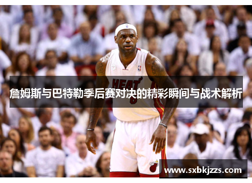 詹姆斯与巴特勒季后赛对决的精彩瞬间与战术解析