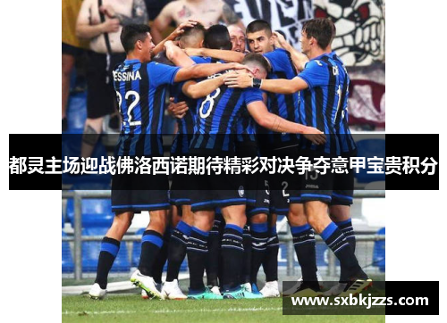 都灵主场迎战佛洛西诺期待精彩对决争夺意甲宝贵积分