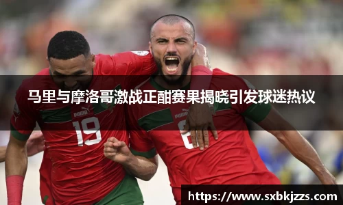 beats365马里与摩洛哥激战正酣赛果揭晓引发球迷热议